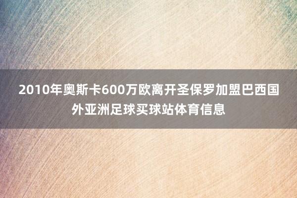 2010年奥斯卡600万欧离开圣保罗加盟巴西国外亚洲足球买球站体育信息
