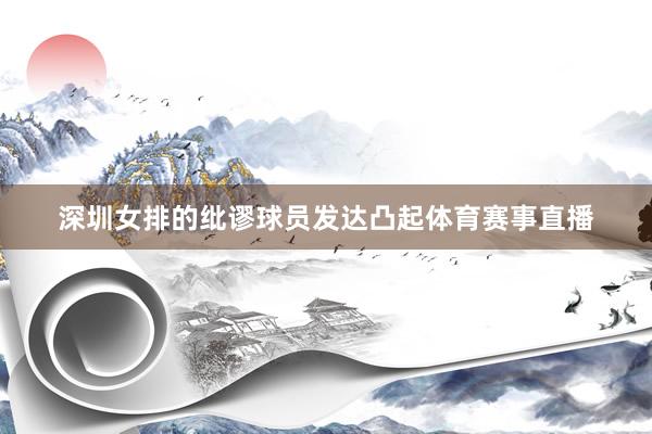 深圳女排的纰谬球员发达凸起体育赛事直播