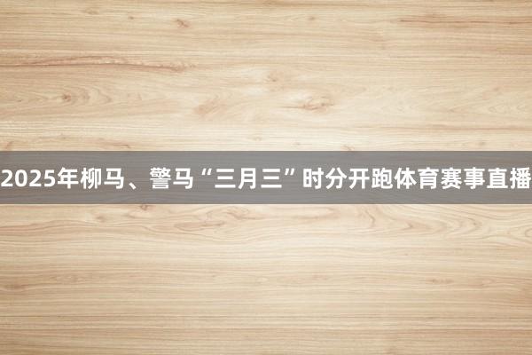 2025年柳马、警马“三月三”时分开跑体育赛事直播