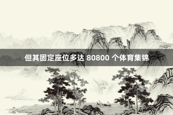 但其固定座位多达 80800 个体育集锦