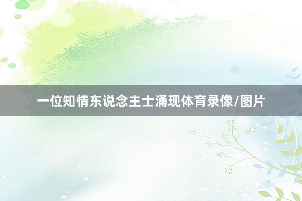 一位知情东说念主士涌现体育录像/图片