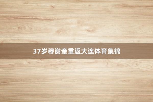 37岁穆谢奎重返大连体育集锦