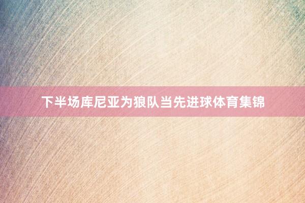 下半场库尼亚为狼队当先进球体育集锦