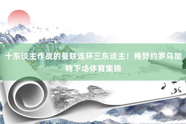十东谈主作战的曼联连环三东谈主！梅努约罗乌加特下场体育集锦