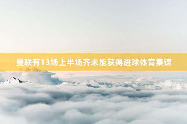 曼联有13场上半场齐未能获得进球体育集锦