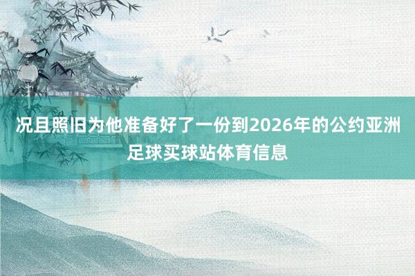况且照旧为他准备好了一份到2026年的公约亚洲足球买球站体育信息