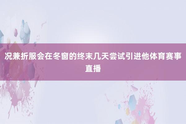 况兼折服会在冬窗的终末几天尝试引进他体育赛事直播