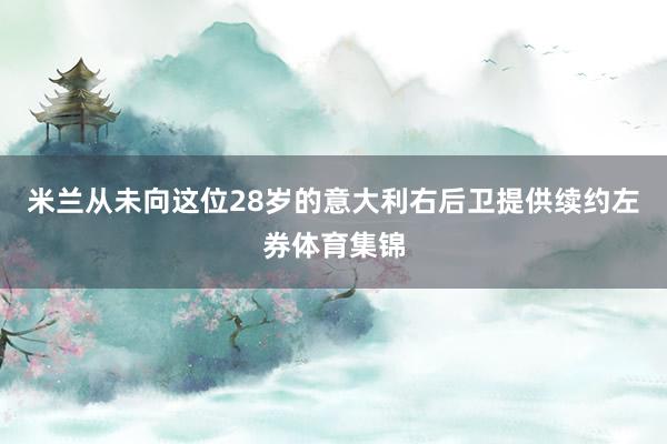 米兰从未向这位28岁的意大利右后卫提供续约左券体育集锦