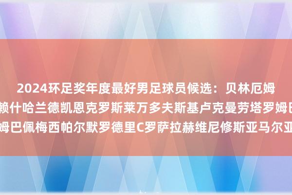 2024环足奖年度最好男足球员候选：贝林厄姆卡瓦哈尔格列兹曼哲凯赖什哈兰德凯恩克罗斯莱万多夫斯基卢克曼劳塔罗姆巴佩梅西帕尔默罗德里C罗萨拉赫维尼修斯亚马尔亚洲足球买球站体育信息