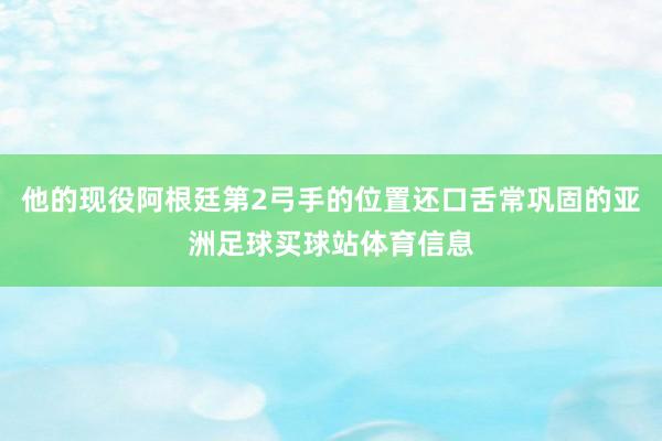 他的现役阿根廷第2弓手的位置还口舌常巩固的亚洲足球买球站体育信息