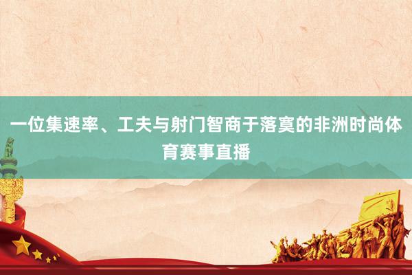 一位集速率、工夫与射门智商于落寞的非洲时尚体育赛事直播