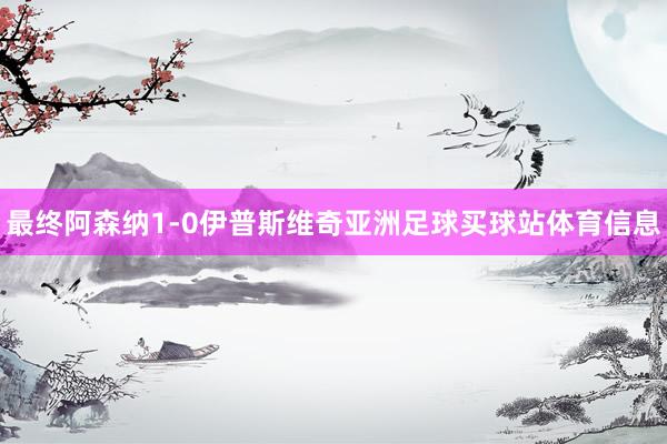 最终阿森纳1-0伊普斯维奇亚洲足球买球站体育信息