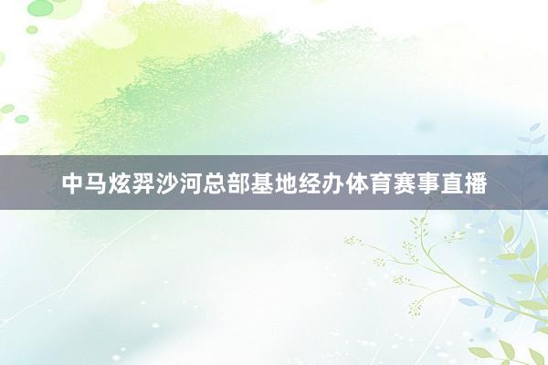 中马炫羿沙河总部基地经办体育赛事直播