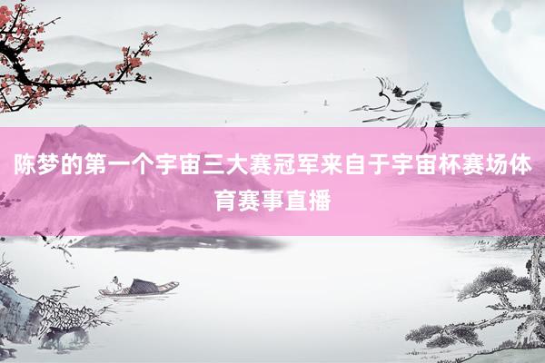 陈梦的第一个宇宙三大赛冠军来自于宇宙杯赛场体育赛事直播