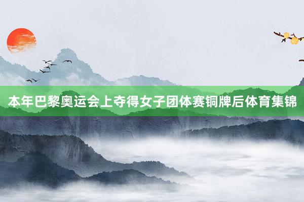 本年巴黎奥运会上夺得女子团体赛铜牌后体育集锦
