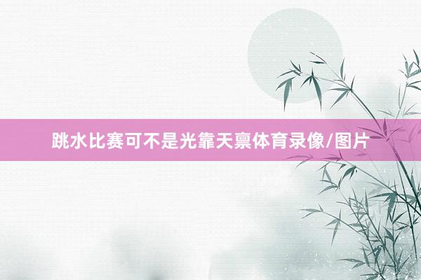 跳水比赛可不是光靠天禀体育录像/图片