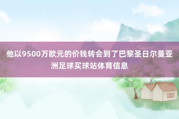 他以9500万欧元的价钱转会到了巴黎圣日尔曼亚洲足球买球站体育信息