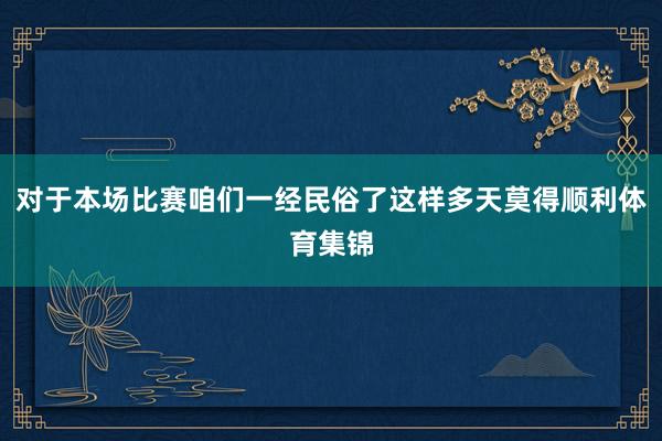 对于本场比赛咱们一经民俗了这样多天莫得顺利体育集锦