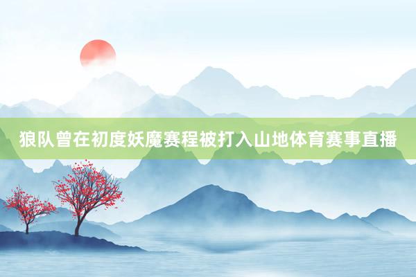 狼队曾在初度妖魔赛程被打入山地体育赛事直播