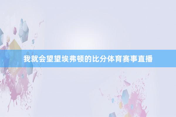 我就会望望埃弗顿的比分体育赛事直播