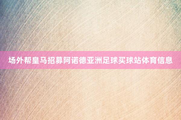 场外帮皇马招募阿诺德亚洲足球买球站体育信息
