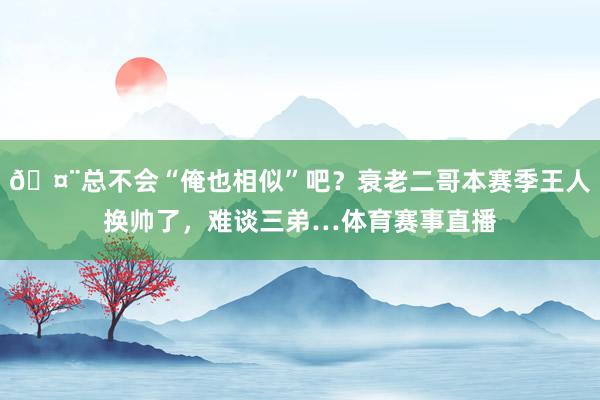 🤨总不会“俺也相似”吧？衰老二哥本赛季王人换帅了，难谈三弟…体育赛事直播