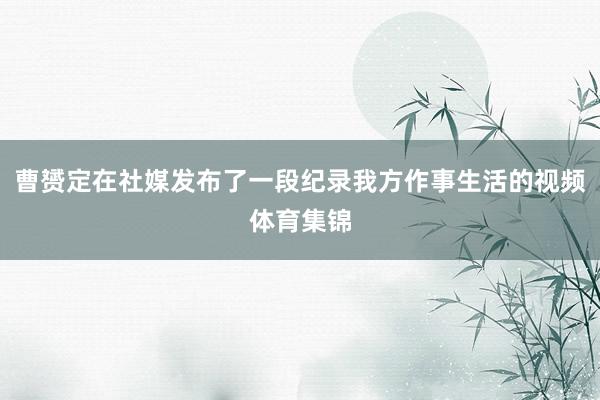曹赟定在社媒发布了一段纪录我方作事生活的视频体育集锦
