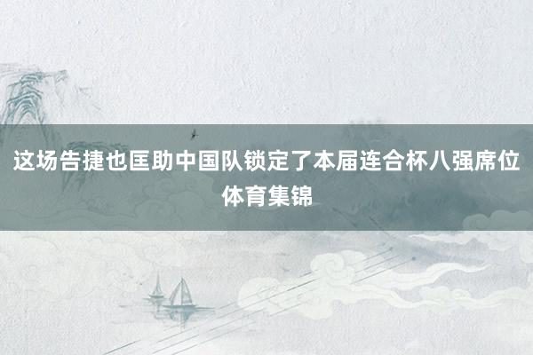 这场告捷也匡助中国队锁定了本届连合杯八强席位体育集锦