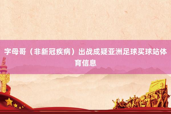 字母哥（非新冠疾病）出战成疑亚洲足球买球站体育信息
