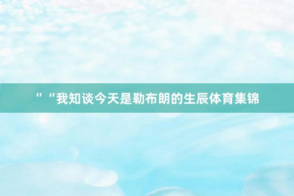 ”　　“我知谈今天是勒布朗的生辰体育集锦