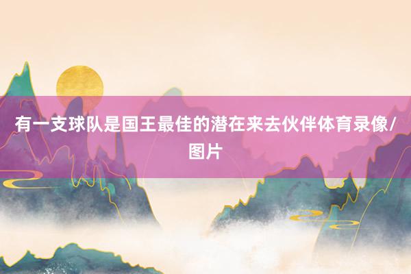 有一支球队是国王最佳的潜在来去伙伴体育录像/图片