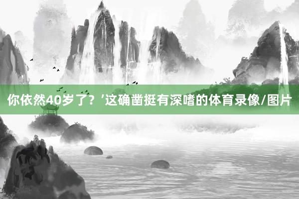 你依然40岁了？’这确凿挺有深嗜的体育录像/图片