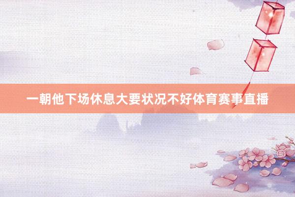 一朝他下场休息大要状况不好体育赛事直播