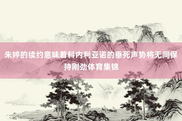 朱婷的续约意味着科内利亚诺的垂死声势将无间保持刚劲体育集锦
