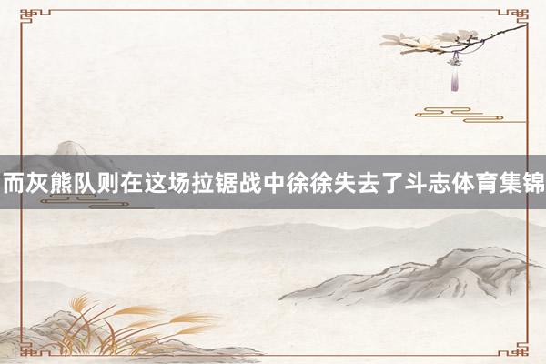 而灰熊队则在这场拉锯战中徐徐失去了斗志体育集锦