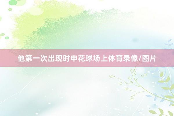 他第一次出现时申花球场上体育录像/图片