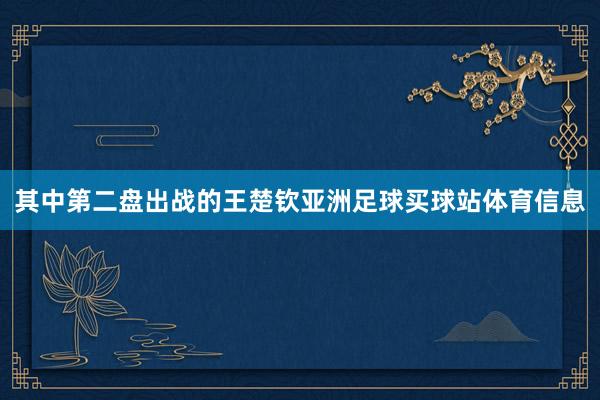 其中第二盘出战的王楚钦亚洲足球买球站体育信息
