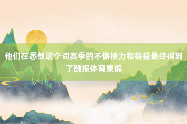 他们在悉数这个词赛季的不懈接力和得益最终得到了酬报体育集锦