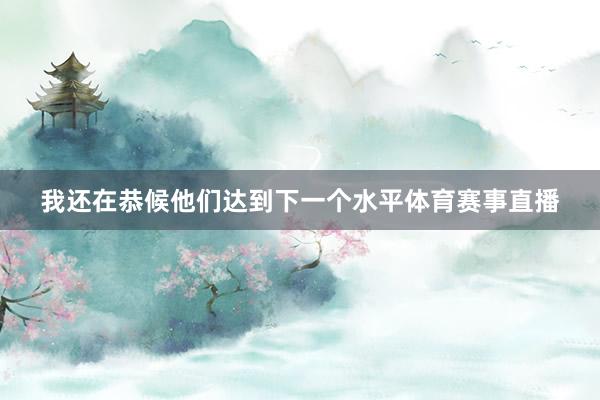 我还在恭候他们达到下一个水平体育赛事直播