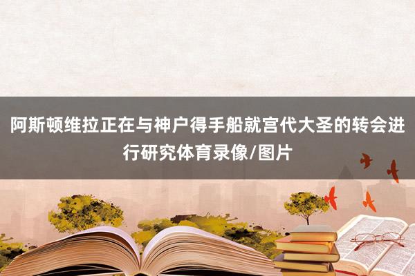 阿斯顿维拉正在与神户得手船就宫代大圣的转会进行研究体育录像/图片
