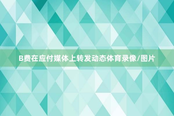 B费在应付媒体上转发动态体育录像/图片