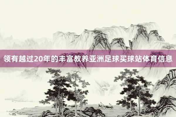 领有越过20年的丰富教养亚洲足球买球站体育信息