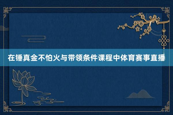在锤真金不怕火与带领条件课程中体育赛事直播