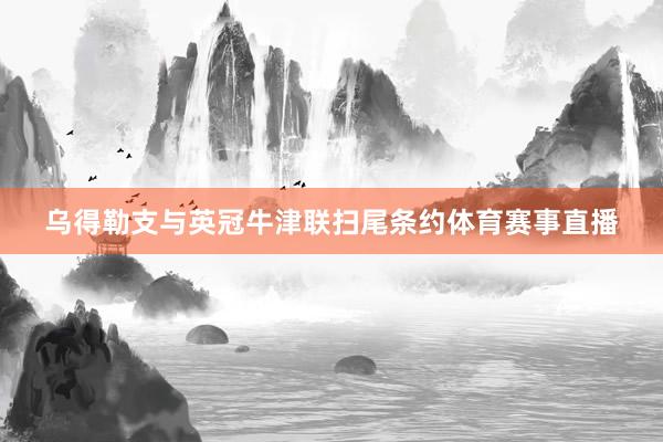 乌得勒支与英冠牛津联扫尾条约体育赛事直播