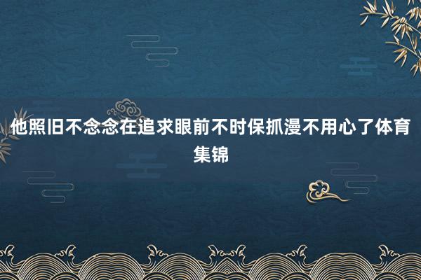 他照旧不念念在追求眼前不时保抓漫不用心了体育集锦