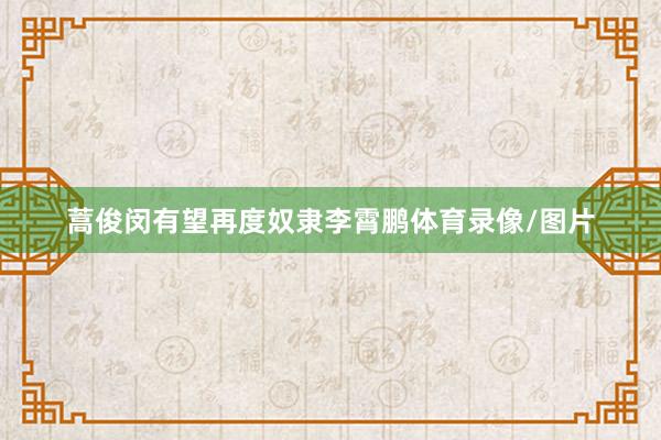 蒿俊闵有望再度奴隶李霄鹏体育录像/图片