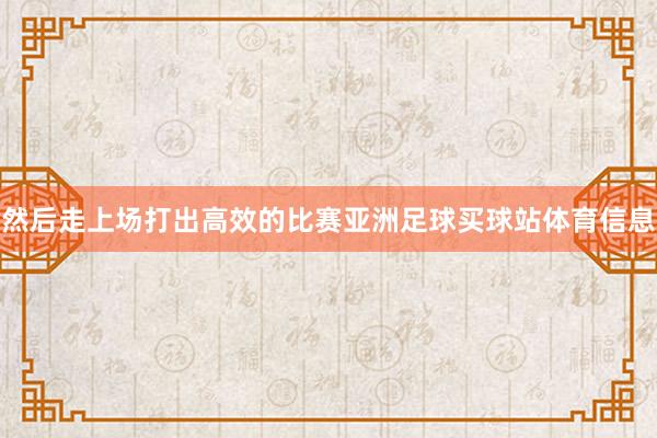 然后走上场打出高效的比赛亚洲足球买球站体育信息