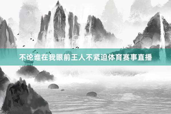 不论谁在我眼前王人不紧迫体育赛事直播
