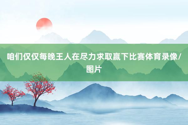 咱们仅仅每晚王人在尽力求取赢下比赛体育录像/图片