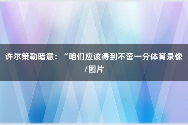 许尔策勒暗意：“咱们应该得到不啻一分体育录像/图片